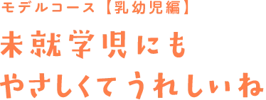 モデルコース【乳幼児編】未就学児にもやさしくてうれしいね