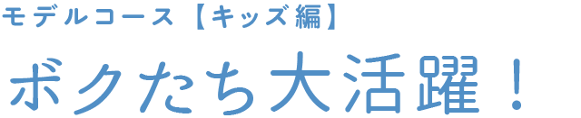 モデルコース【キッズ編】ボクたち大活躍！